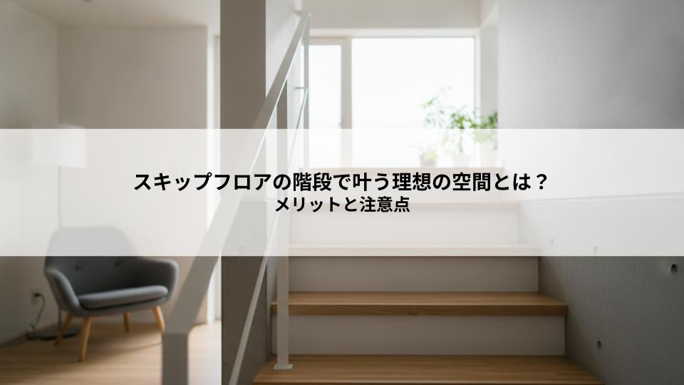スキップフロアの階段で叶う理想の空間とは？メリットと注意点