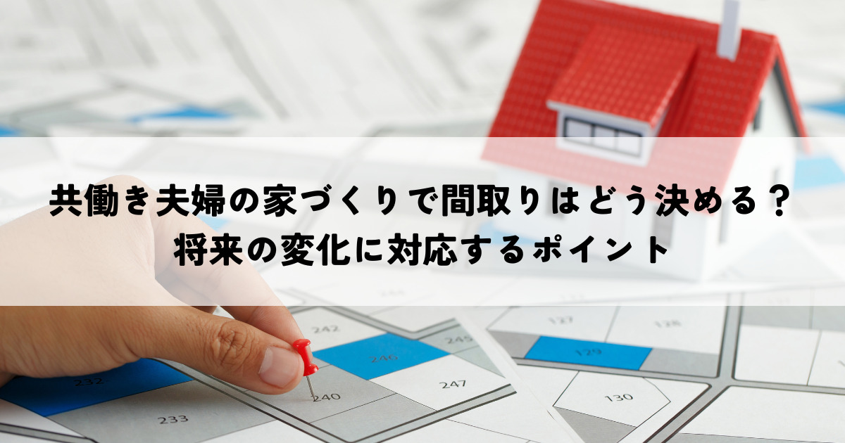 共働き夫婦の家づくりで間取りはどう決める？将来の変化に対応するポイント