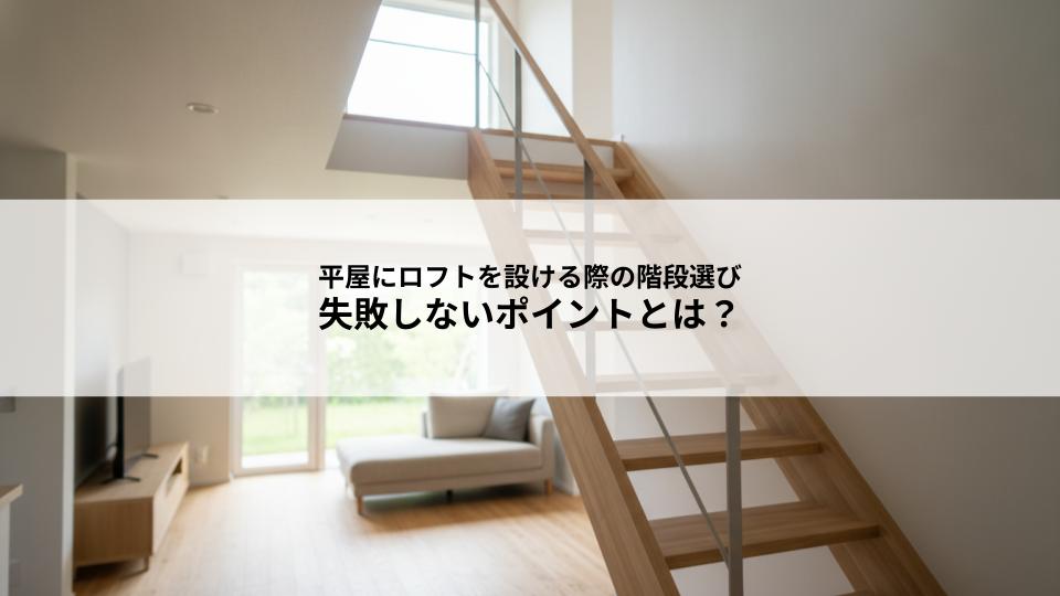 平屋にロフトを設ける際の階段選びで失敗しないポイントとは？