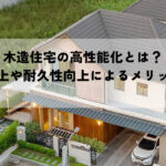 木造住宅の高性能化とは？断熱性向上や耐久性向上によるメリットを解説