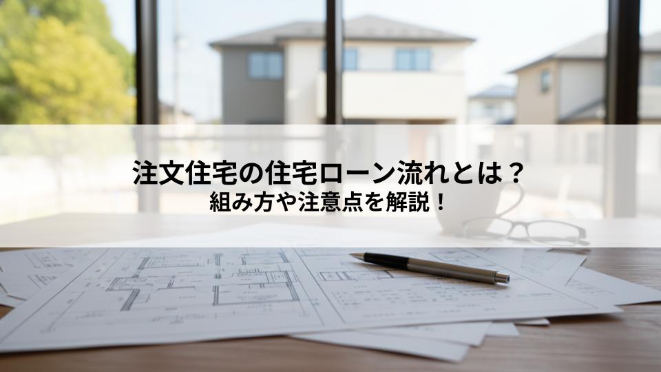 注文住宅の住宅ローン流れとは？組み方や注意点を解説！