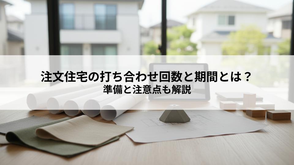 注文住宅の打ち合わせ回数と期間とは？準備と注意点も解説