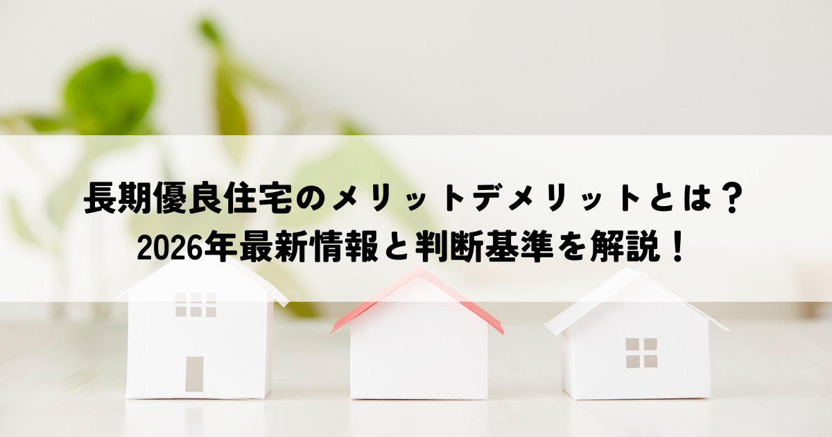長期優良住宅のメリットデメリットとは？2026年最新情報と判断基準を解説！