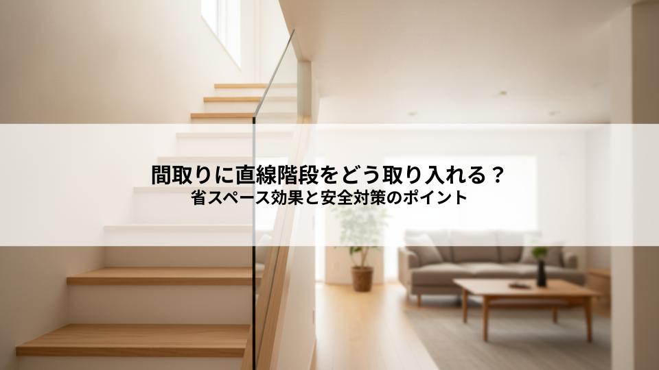 間取りに直線階段をどう取り入れる？省スペース効果と安全対策のポイント