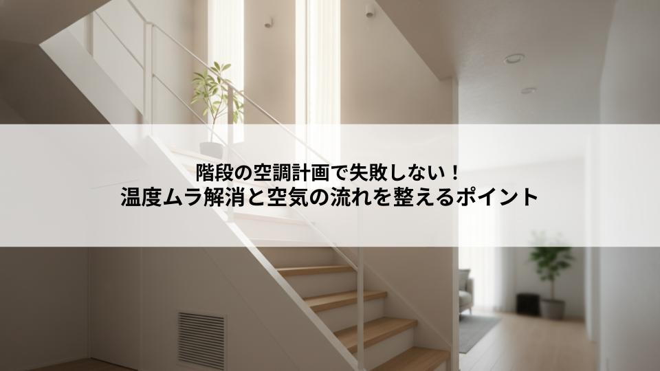 階段の空調計画で失敗しない！温度ムラ解消と空気の流れを整えるポイントとは