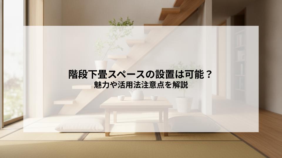 階段下畳スペースの設置は可能？魅力や活用法注意点を解説