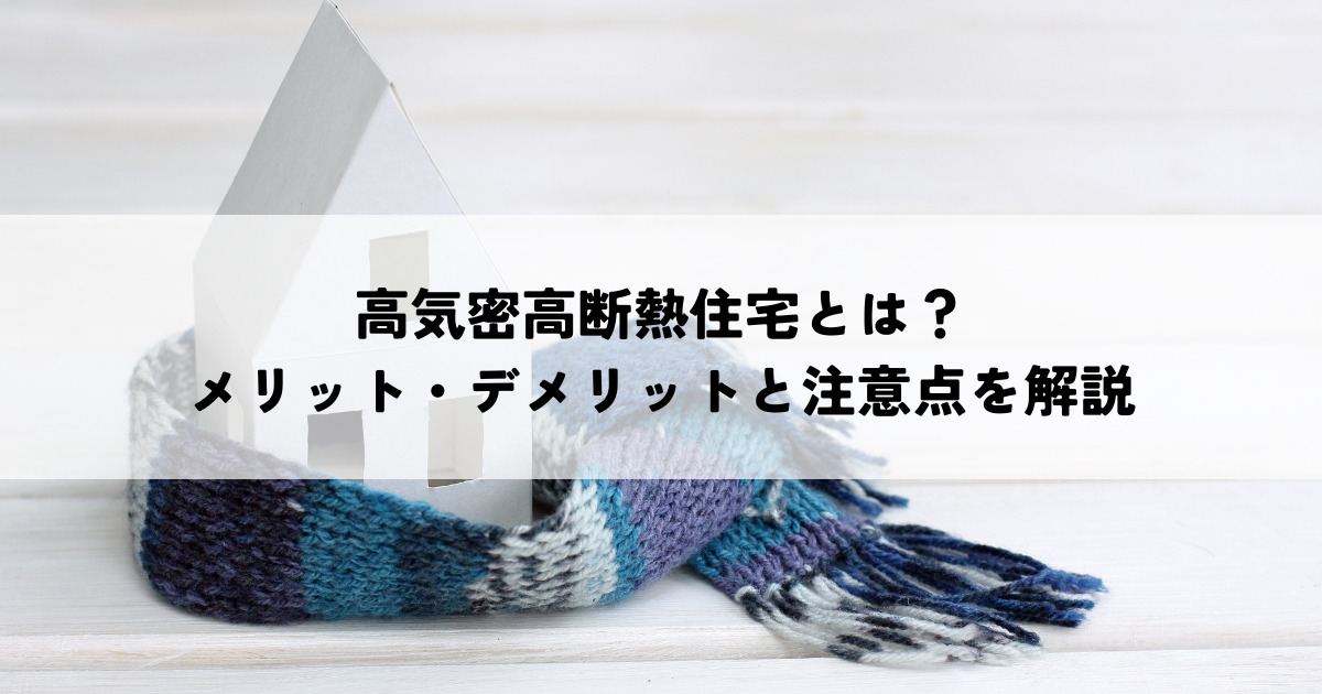 高気密高断熱住宅とは？メリット・デメリットと注意点を解説